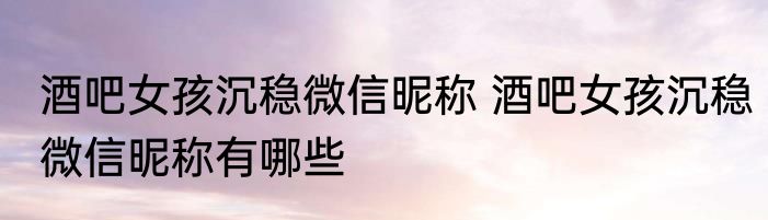 酒吧女孩沉稳微信昵称 酒吧女孩沉稳微信昵称有哪些