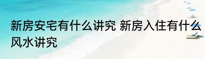 新房安宅有什么讲究 新房入住有什么风水讲究