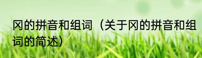 冈的拼音和组词（关于冈的拼音和组词的简述）
