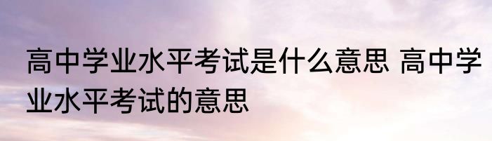 高中学业水平考试是什么意思 高中学业水平考试的意思