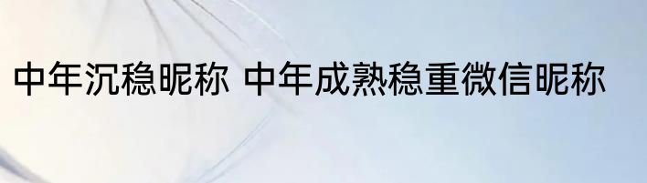 中年沉稳昵称 中年成熟稳重微信昵称
