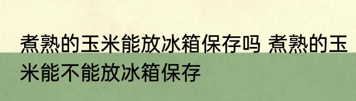 煮熟的玉米能放冰箱保存吗 煮熟的玉米能不能放冰箱保存