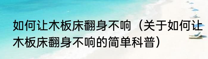 如何让木板床翻身不响（关于如何让木板床翻身不响的简单科普）