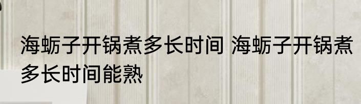 海蛎子开锅煮多长时间 海蛎子开锅煮多长时间能熟
