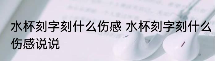 水杯刻字刻什么伤感 水杯刻字刻什么伤感说说