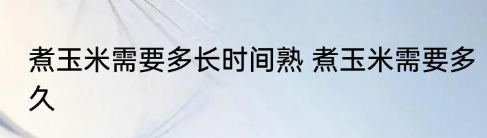 煮玉米需要多长时间熟 煮玉米需要多久