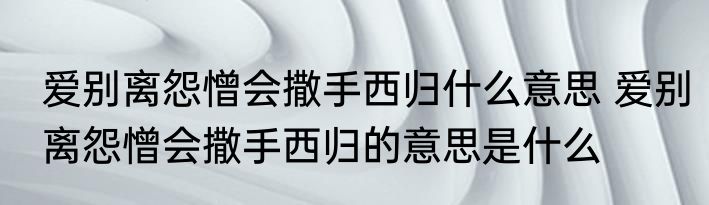 爱别离怨憎会撒手西归什么意思 爱别离怨憎会撒手西归的意思是什么