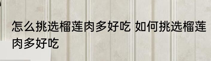 怎么挑选榴莲肉多好吃 如何挑选榴莲肉多好吃