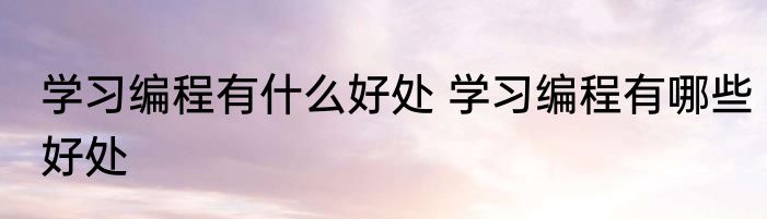 学习编程有什么好处 学习编程有哪些好处