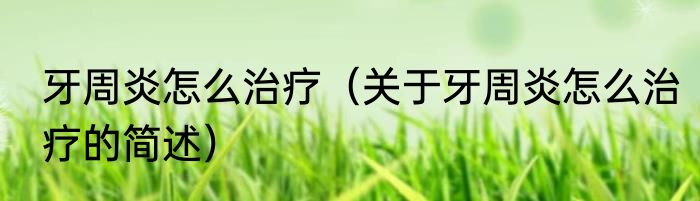 牙周炎怎么治疗（关于牙周炎怎么治疗的简述）