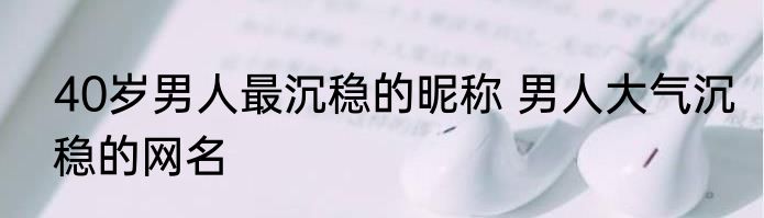 40岁男人最沉稳的昵称 男人大气沉稳的网名
