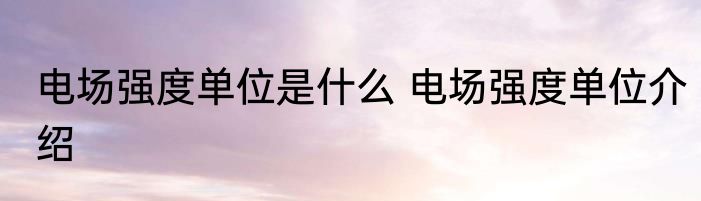 电场强度单位是什么 电场强度单位介绍