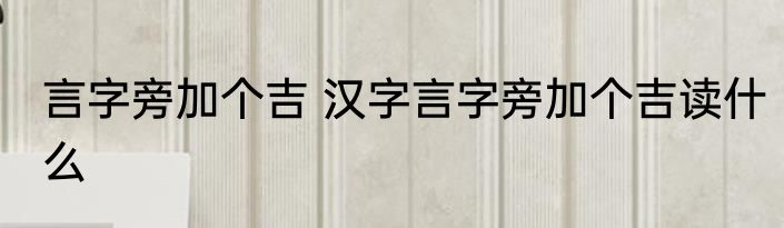 言字旁加个吉 汉字言字旁加个吉读什么