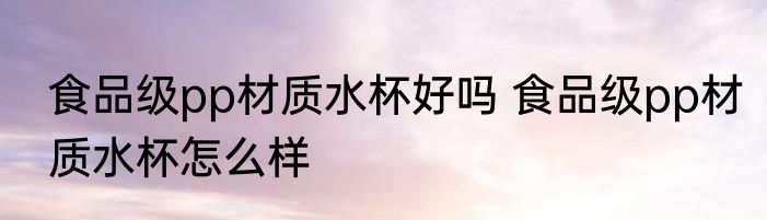 食品级pp材质水杯好吗 食品级pp材质水杯怎么样