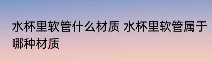 水杯里软管什么材质 水杯里软管属于哪种材质