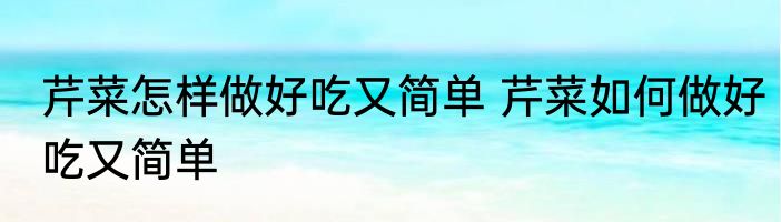 芹菜怎样做好吃又简单 芹菜如何做好吃又简单