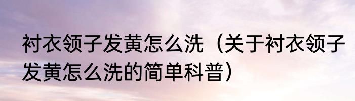 衬衣领子发黄怎么洗（关于衬衣领子发黄怎么洗的简单科普）