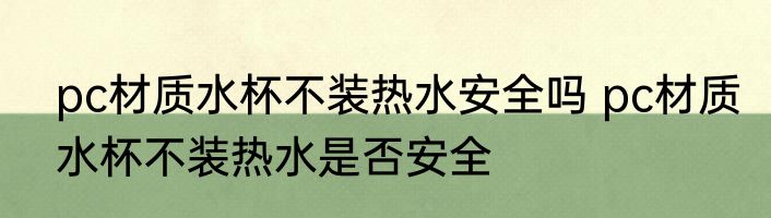 pc材质水杯不装热水安全吗 pc材质水杯不装热水是否安全