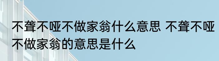 不聋不哑不做家翁什么意思 不聋不哑不做家翁的意思是什么