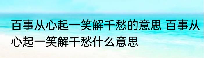 百事从心起一笑解千愁的意思 百事从心起一笑解千愁什么意思