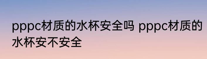 pppc材质的水杯安全吗 pppc材质的水杯安不安全