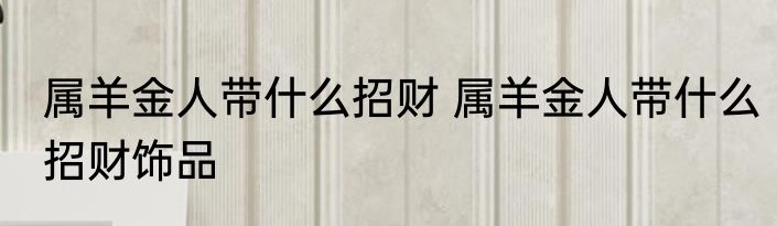 属羊金人带什么招财 属羊金人带什么招财饰品
