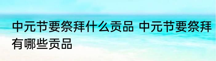 中元节要祭拜什么贡品 中元节要祭拜有哪些贡品