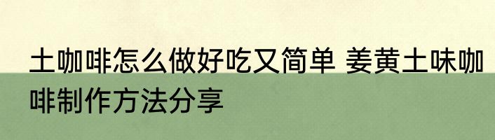 土咖啡怎么做好吃又简单 姜黄土味咖啡制作方法分享