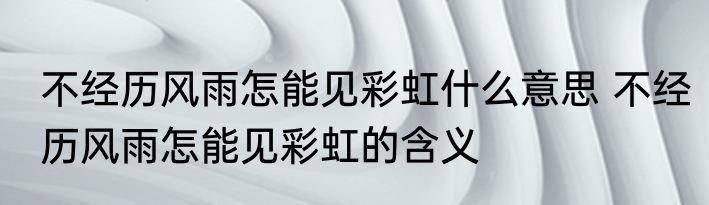 不经历风雨怎能见彩虹什么意思 不经历风雨怎能见彩虹的含义