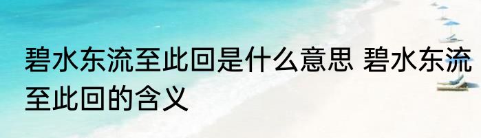 碧水东流至此回是什么意思 碧水东流至此回的含义