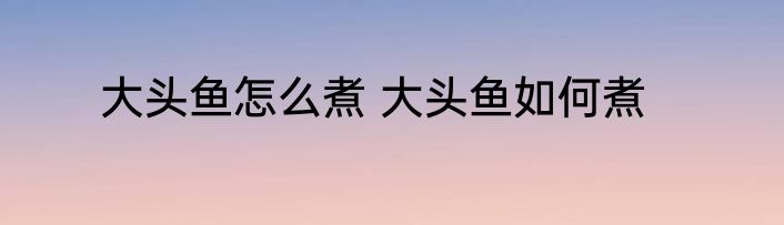 大头鱼怎么煮 大头鱼如何煮