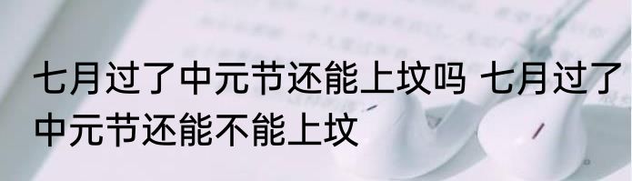 七月过了中元节还能上坟吗 七月过了中元节还能不能上坟