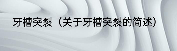 牙槽突裂（关于牙槽突裂的简述）