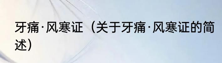 牙痛·风寒证（关于牙痛·风寒证的简述）