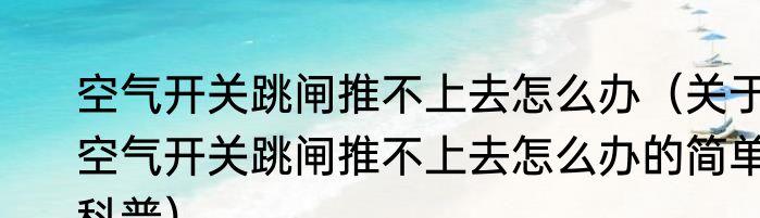 空气开关跳闸推不上去怎么办（关于空气开关跳闸推不上去怎么办的简单科普）