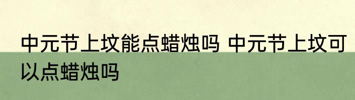 中元节上坟能点蜡烛吗 中元节上坟可以点蜡烛吗