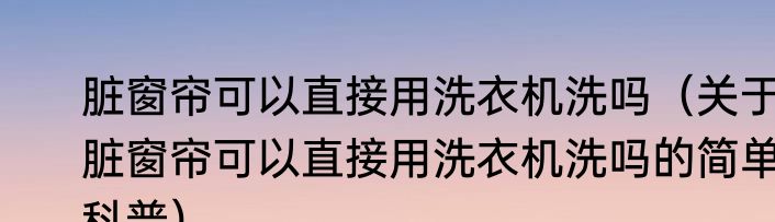 脏窗帘可以直接用洗衣机洗吗（关于脏窗帘可以直接用洗衣机洗吗的简单科普）