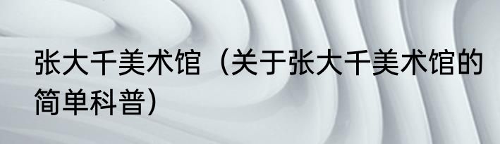 张大千美术馆（关于张大千美术馆的简单科普）