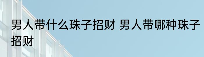 男人带什么珠子招财 男人带哪种珠子招财