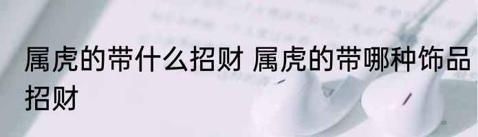 属虎的带什么招财 属虎的带哪种饰品招财