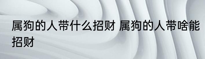属狗的人带什么招财 属狗的人带啥能招财