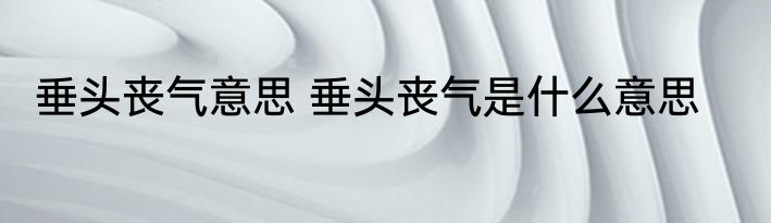 垂头丧气意思 垂头丧气是什么意思