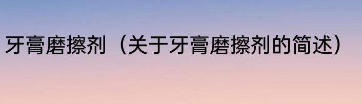 牙膏磨擦剂（关于牙膏磨擦剂的简述）