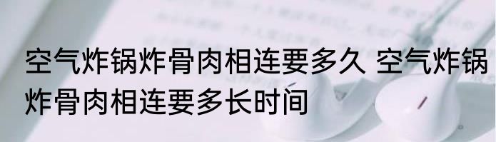 空气炸锅炸骨肉相连要多久 空气炸锅炸骨肉相连要多长时间