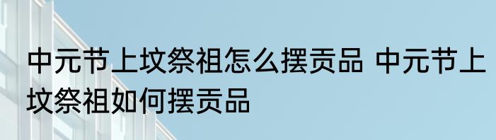 中元节上坟祭祖怎么摆贡品 中元节上坟祭祖如何摆贡品