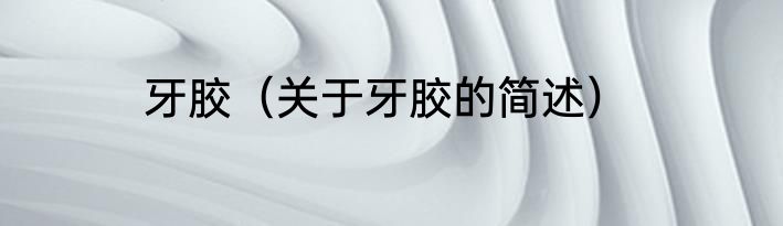 牙胶（关于牙胶的简述）