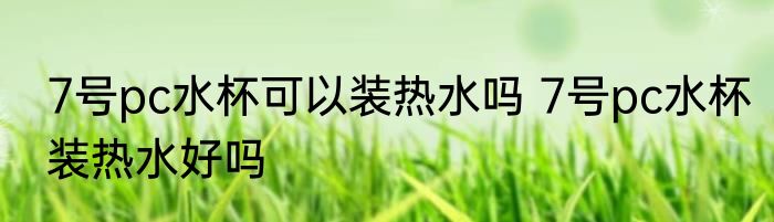 7号pc水杯可以装热水吗 7号pc水杯装热水好吗