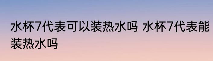水杯7代表可以装热水吗 水杯7代表能装热水吗