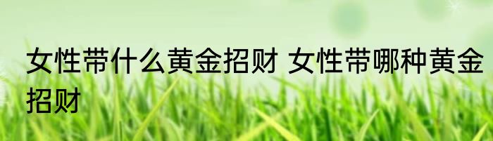 女性带什么黄金招财 女性带哪种黄金招财