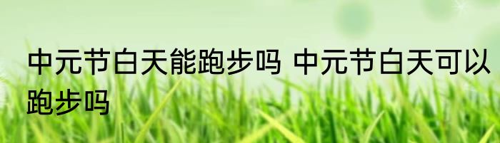 中元节白天能跑步吗 中元节白天可以跑步吗